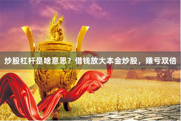 炒股杠杆是啥意思？借钱放大本金炒股，赚亏双倍