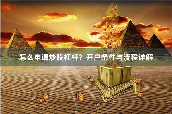 怎么申请炒股杠杆？开户条件与流程详解