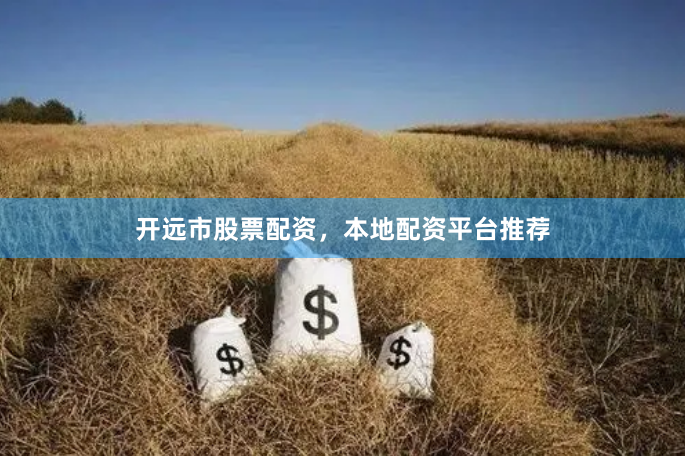 开远市股票配资，本地配资平台推荐