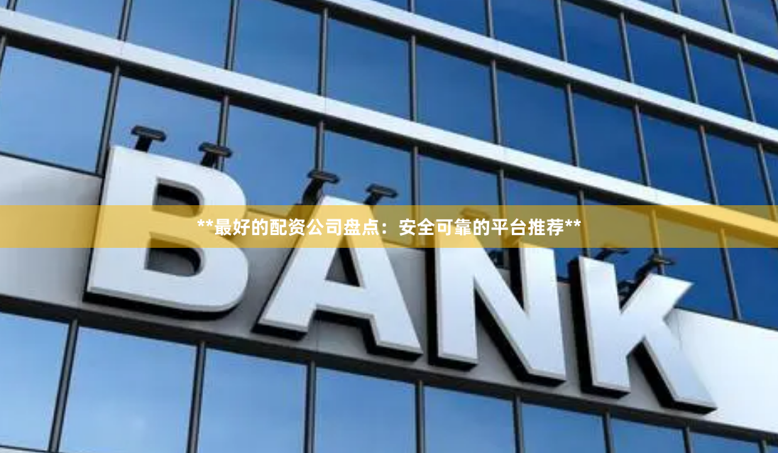 **最好的配资公司盘点：安全可靠的平台推荐**
