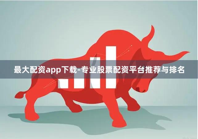 最大配资app下载-专业股票配资平台推荐与排名