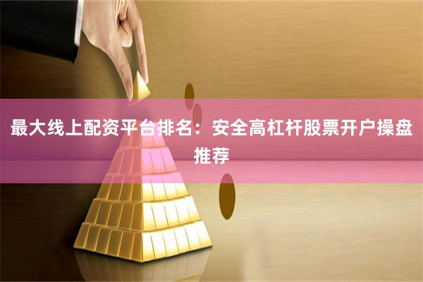 最大线上配资平台排名：安全高杠杆股票开户操盘推荐