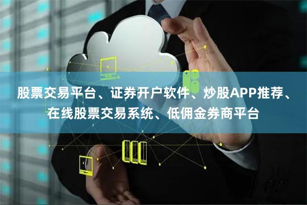股票交易平台、证券开户软件、炒股APP推荐、在线股票交易系统、低佣金券商平台