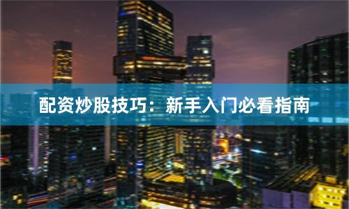 配资炒股技巧：新手入门必看指南